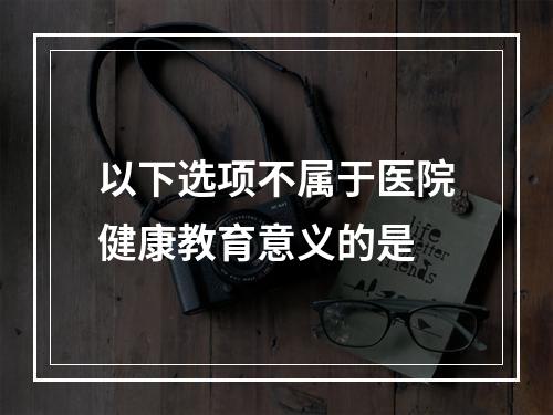 以下选项不属于医院健康教育意义的是