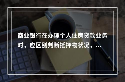 商业银行在办理个人住房贷款业务时，应区别判断抵押物状况，抵押