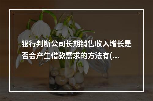 银行判断公司长期销售收入增长是否会产生借款需求的方法有()。