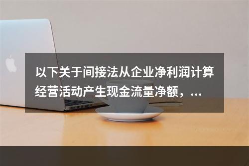 以下关于间接法从企业净利润计算经营活动产生现金流量净额，说法