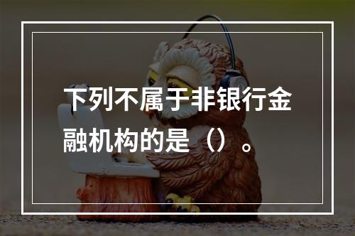 下列不属于非银行金融机构的是（）。