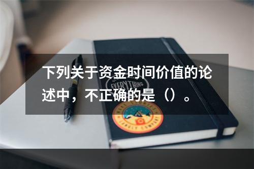 下列关于资金时间价值的论述中，不正确的是（）。