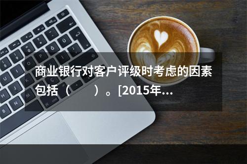 商业银行对客户评级时考虑的因素包括（　　）。[2015年10