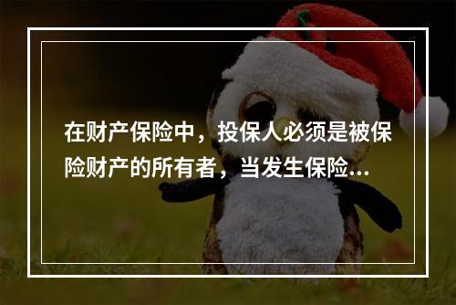 在财产保险中，投保人必须是被保险财产的所有者，当发生保险事故