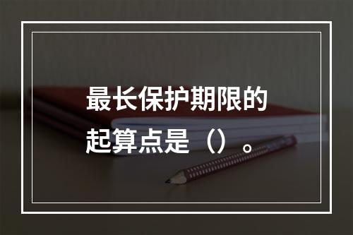 最长保护期限的起算点是（）。