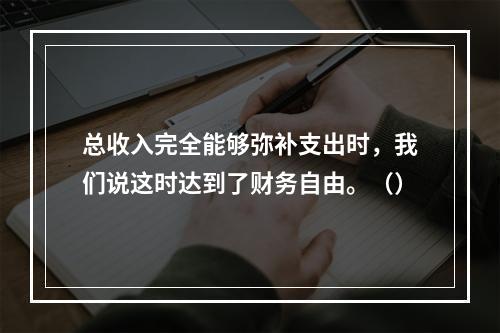 总收入完全能够弥补支出时，我们说这时达到了财务自由。（）