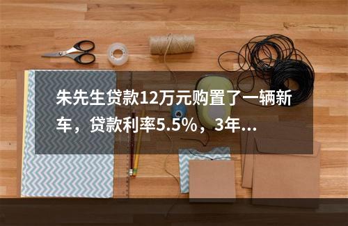 朱先生贷款12万元购置了一辆新车，贷款利率5.5％，3年还清