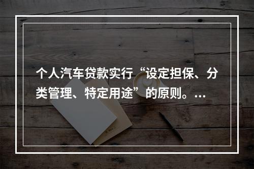 个人汽车贷款实行“设定担保、分类管理、特定用途”的原则。（　