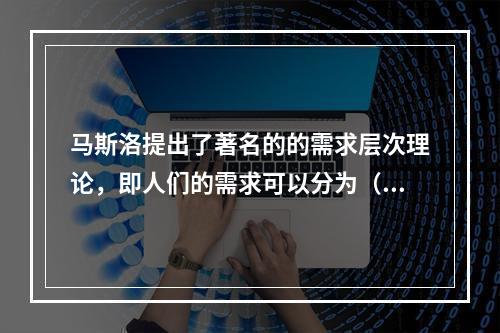 马斯洛提出了著名的的需求层次理论，即人们的需求可以分为（）。