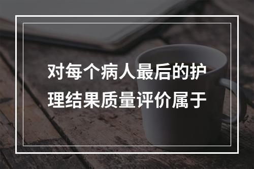 对每个病人最后的护理结果质量评价属于