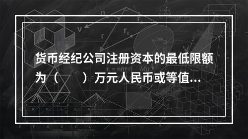 货币经纪公司注册资本的最低限额为（　　）万元人民币或等值自由