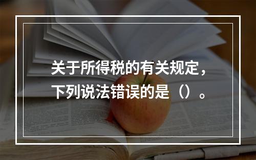 关于所得税的有关规定，下列说法错误的是（）。