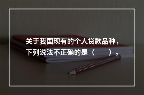 关于我国现有的个人贷款品种，下列说法不正确的是（　　）。