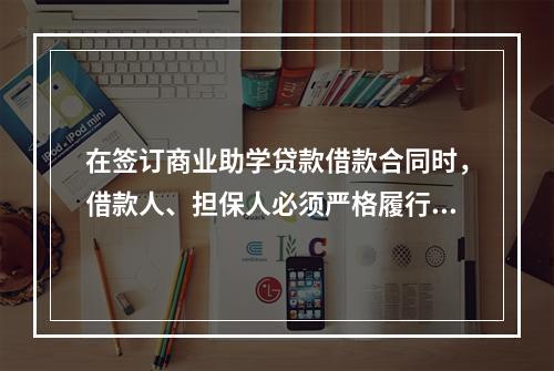 在签订商业助学贷款借款合同时，借款人、担保人必须严格履行合同