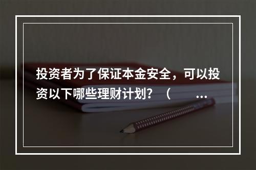 投资者为了保证本金安全，可以投资以下哪些理财计划？（　　）