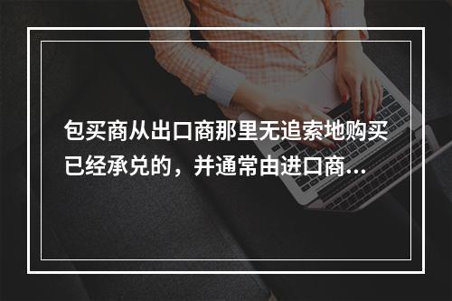 包买商从出口商那里无追索地购买已经承兑的，并通常由进口商所在