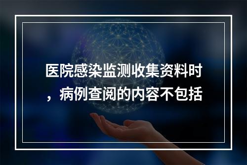 医院感染监测收集资料时，病例查阅的内容不包括