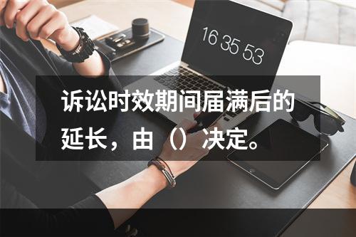 诉讼时效期间届满后的延长，由（）决定。