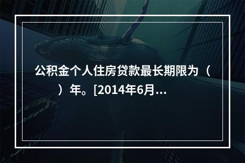 公积金个人住房贷款最长期限为（　　）年。[2014年6月真题