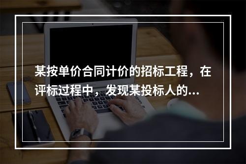 某按单价合同计价的招标工程，在评标过程中，发现某投标人的总价