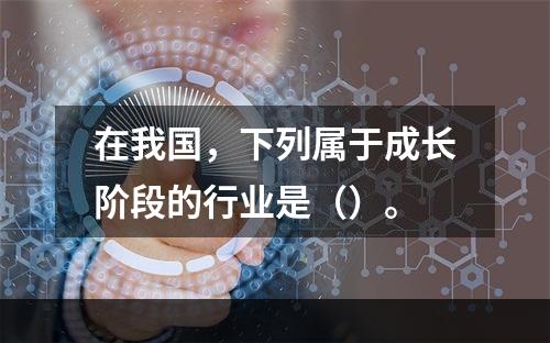 在我国，下列属于成长阶段的行业是（）。