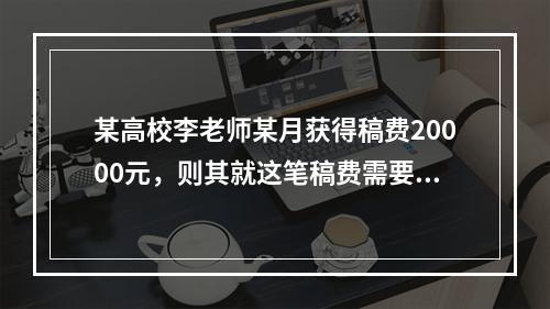 某高校李老师某月获得稿费20000元，则其就这笔稿费需要交纳