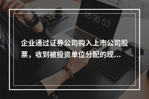 企业通过证券公司购入上市公司股票，收到被投资单位分配的现金股