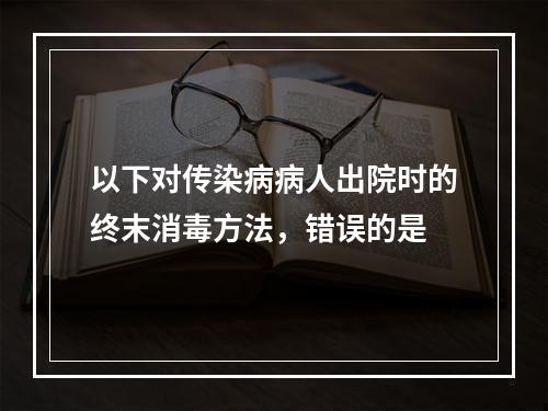 以下对传染病病人出院时的终末消毒方法，错误的是