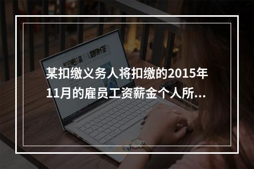 某扣缴义务人将扣缴的2015年11月的雇员工资薪金个人所得税