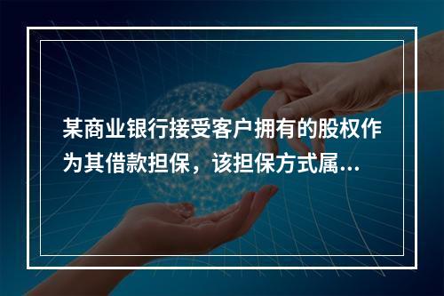 某商业银行接受客户拥有的股权作为其借款担保，该担保方式属于（