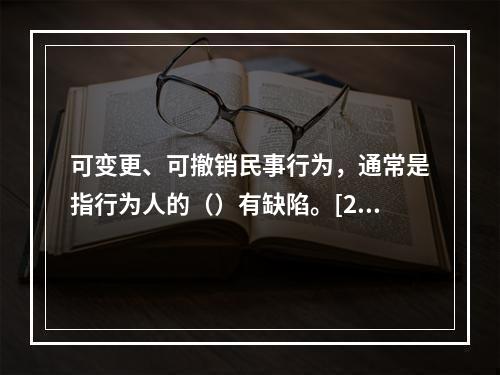 可变更、可撤销民事行为，通常是指行为人的（）有缺陷。[200