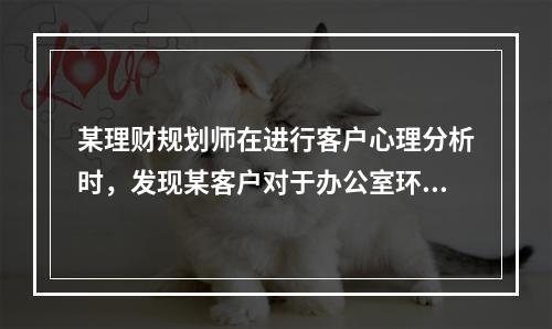 某理财规划师在进行客户心理分析时，发现某客户对于办公室环境特