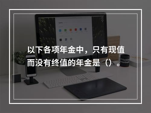 以下各项年金中，只有现值而没有终值的年金是（）。