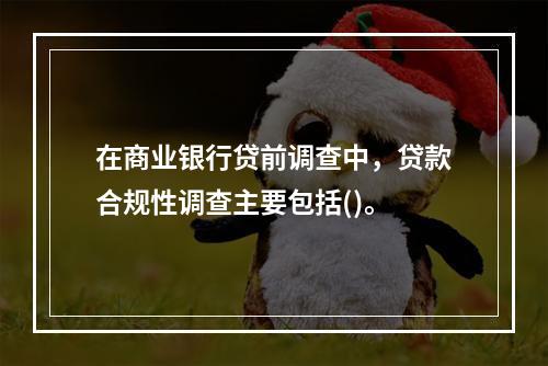 在商业银行贷前调查中，贷款合规性调查主要包括()。