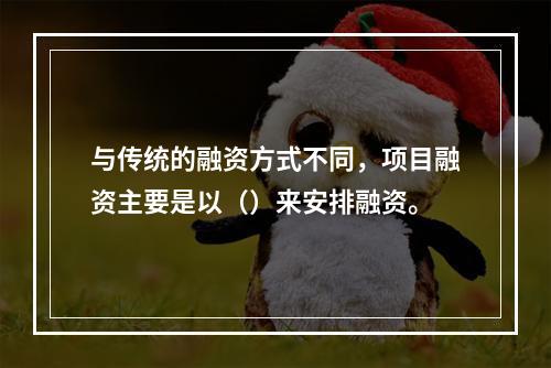 与传统的融资方式不同，项目融资主要是以（）来安排融资。