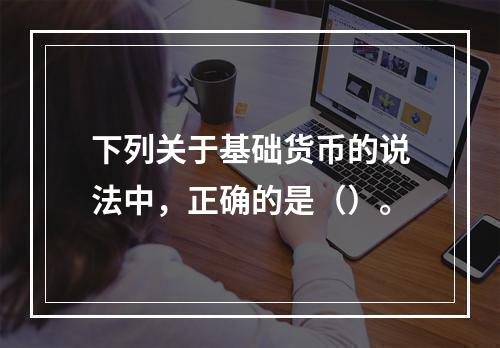 下列关于基础货币的说法中，正确的是（）。