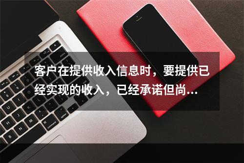 客户在提供收入信息时，要提供已经实现的收入，已经承诺但尚未实