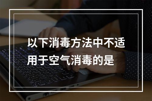 以下消毒方法中不适用于空气消毒的是