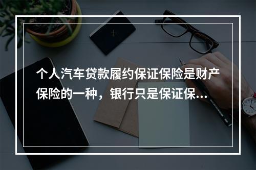 个人汽车贷款履约保证保险是财产保险的一种，银行只是保证保险合