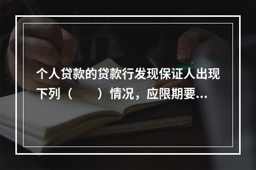 个人贷款的贷款行发现保证人出现下列（　　）情况，应限期要求借