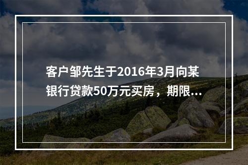 客户邹先生于2016年3月向某银行贷款50万元买房，期限20