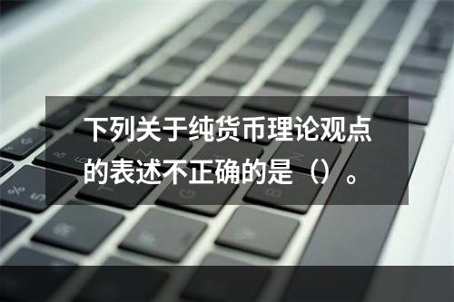 下列关于纯货币理论观点的表述不正确的是（）。