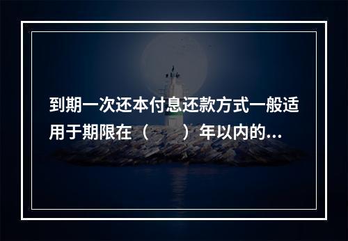 到期一次还本付息还款方式一般适用于期限在（　　）年以内的贷款