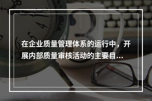 在企业质量管理体系的运行中，开展内部质量审核活动的主要目的有