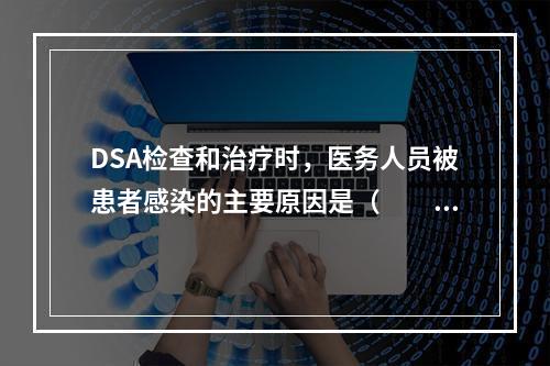 DSA检查和治疗时，医务人员被患者感染的主要原因是（　　）。