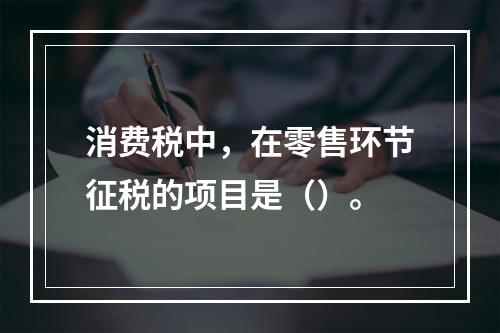 消费税中，在零售环节征税的项目是（）。