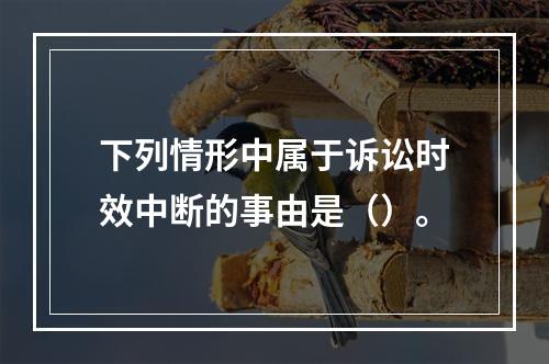 下列情形中属于诉讼时效中断的事由是（）。