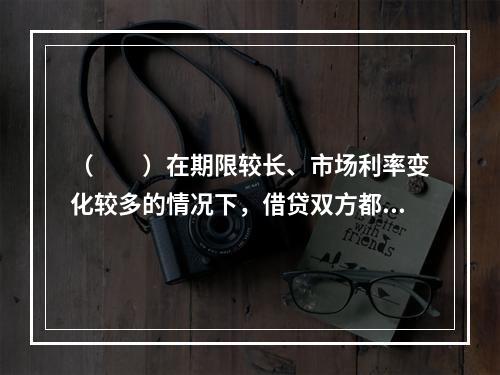 （　　）在期限较长、市场利率变化较多的情况下，借贷双方都可能