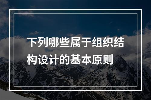 下列哪些属于组织结构设计的基本原则