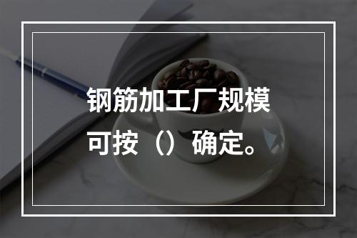 钢筋加工厂规模可按（）确定。